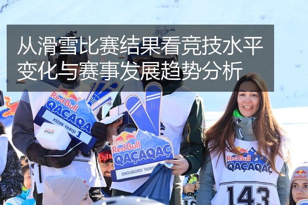 从滑雪比赛结果看竞技水平变化与赛事发展趋势分析