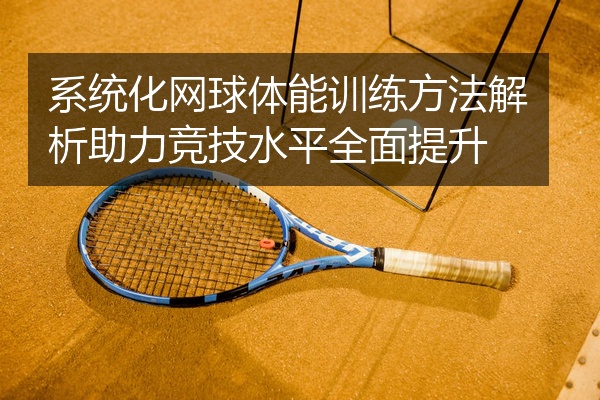 系统化网球体能训练方法解析助力竞技水平全面提升