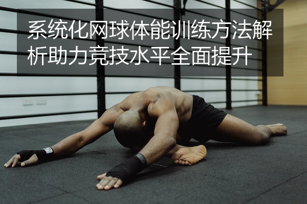 系统化网球体能训练方法解析助力竞技水平全面提升