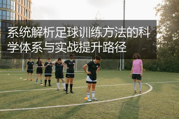 系统解析足球训练方法的科学体系与实战提升路径