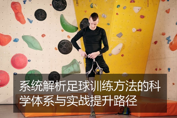 系统解析足球训练方法的科学体系与实战提升路径