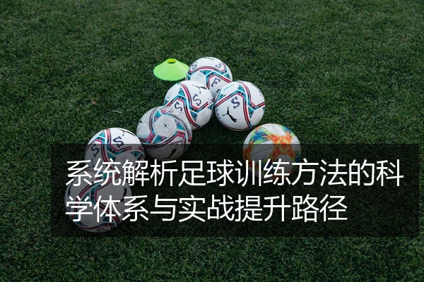 系统解析足球训练方法的科学体系与实战提升路径