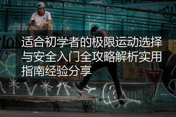 适合初学者的极限运动选择与安全入门全攻略解析实用指南经验分享