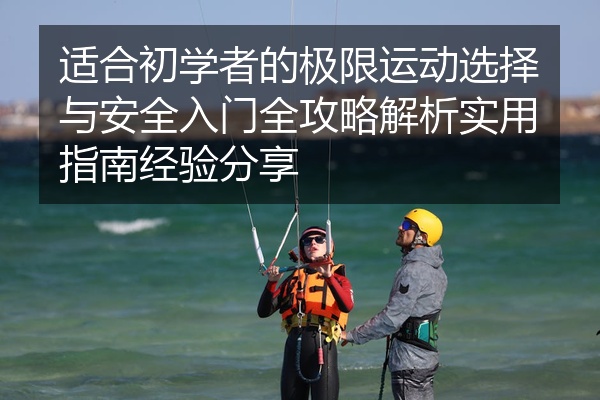 适合初学者的极限运动选择与安全入门全攻略解析实用指南经验分享