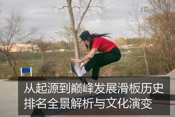 从起源到巅峰发展滑板历史排名全景解析与文化演变