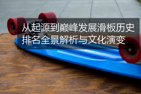 从起源到巅峰发展滑板历史排名全景解析与文化演变