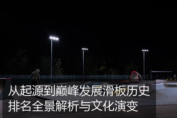 从起源到巅峰发展滑板历史排名全景解析与文化演变