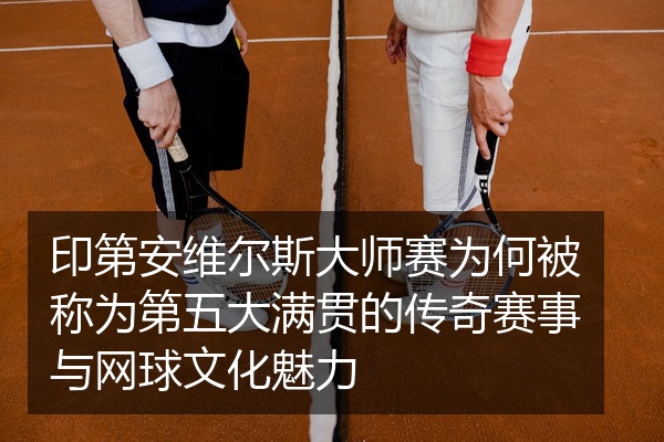 印第安维尔斯大师赛为何被称为第五大满贯的传奇赛事与网球文化魅力