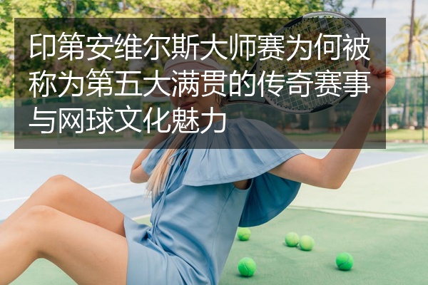 印第安维尔斯大师赛为何被称为第五大满贯的传奇赛事与网球文化魅力