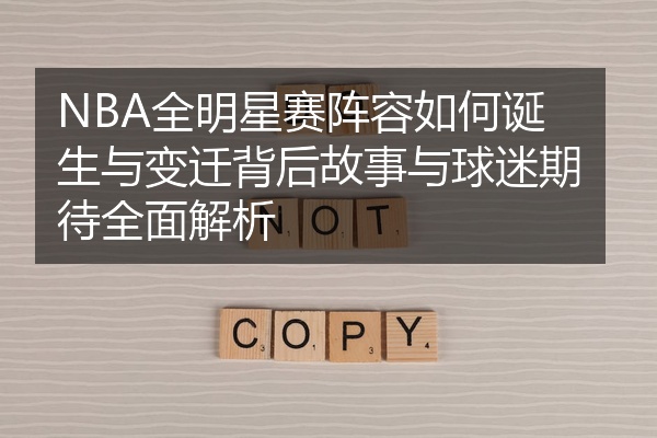 NBA全明星赛阵容如何诞生与变迁背后故事与球迷期待全面解析