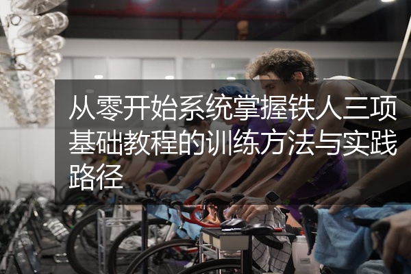 从零开始系统掌握铁人三项基础教程的训练方法与实践路径